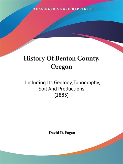 History Of Benton County, Oregon: Including Its Geology, Topography, Soil And Productions (1885) (Paperback)