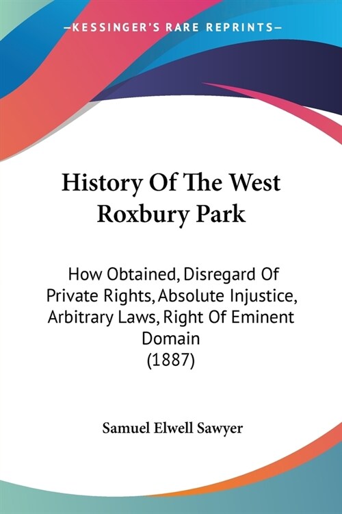 History Of The West Roxbury Park: How Obtained, Disregard Of Private Rights, Absolute Injustice, Arbitrary Laws, Right Of Eminent Domain (1887) (Paperback)