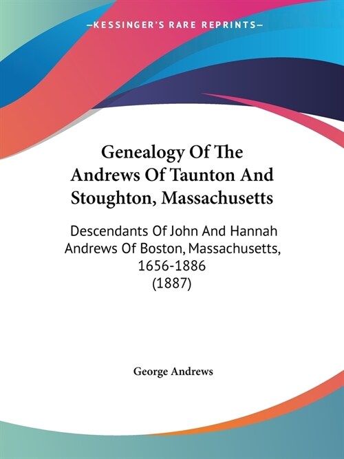 Genealogy Of The Andrews Of Taunton And Stoughton, Massachusetts: Descendants Of John And Hannah Andrews Of Boston, Massachusetts, 1656-1886 (1887) (Paperback)