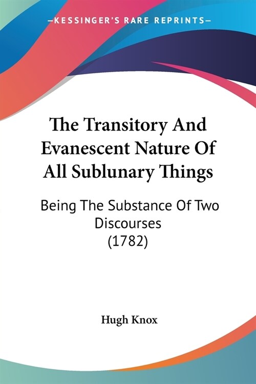 The Transitory And Evanescent Nature Of All Sublunary Things: Being The Substance Of Two Discourses (1782) (Paperback)