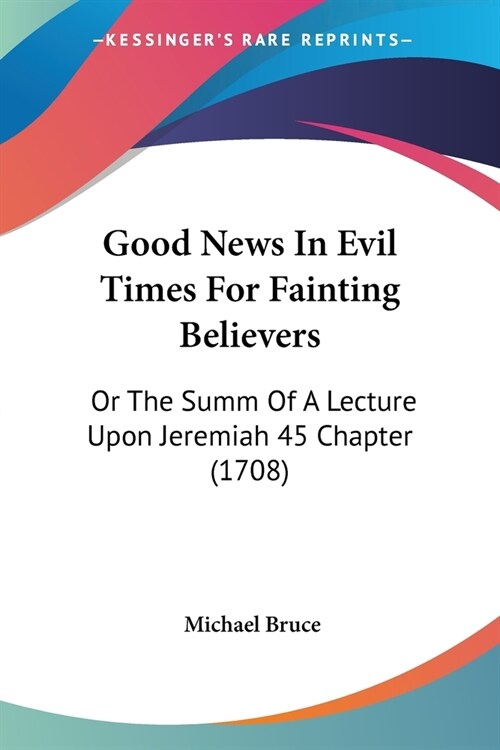 Good News In Evil Times For Fainting Believers: Or The Summ Of A Lecture Upon Jeremiah 45 Chapter (1708) (Paperback)