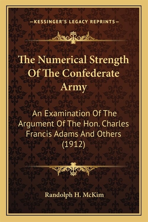 The Numerical Strength Of The Confederate Army: An Examination Of The Argument Of The Hon. Charles Francis Adams And Others (1912) (Paperback)