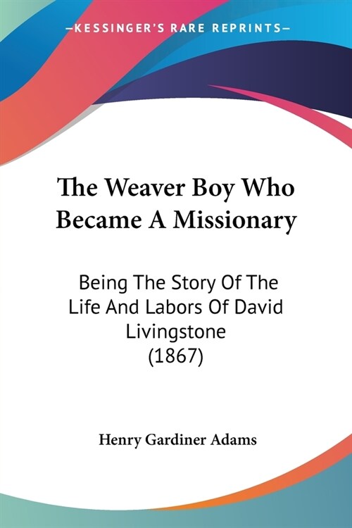 The Weaver Boy Who Became A Missionary: Being The Story Of The Life And Labors Of David Livingstone (1867) (Paperback)