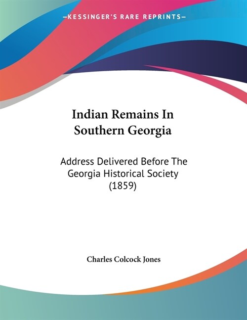 Indian Remains In Southern Georgia: Address Delivered Before The Georgia Historical Society (1859) (Paperback)