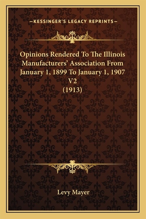 Opinions Rendered To The Illinois Manufacturers Association From January 1, 1899 To January 1, 1907 V2 (1913) (Paperback)
