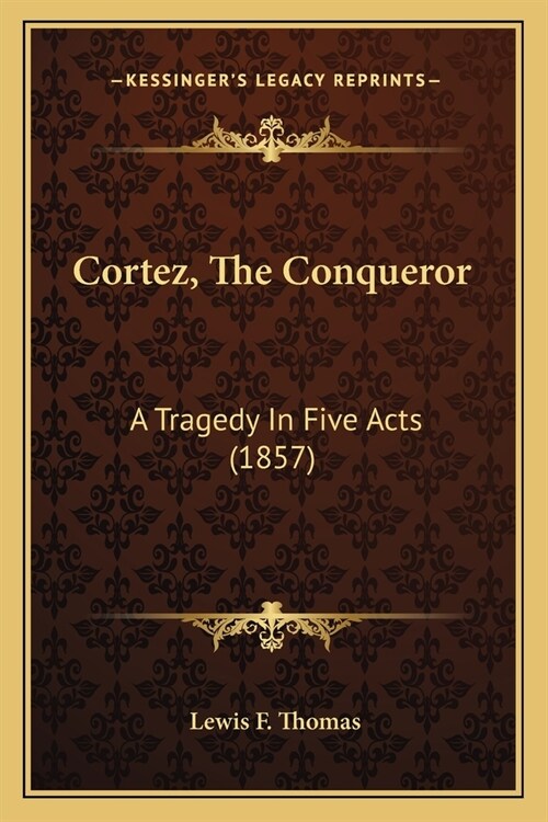 Cortez, The Conqueror: A Tragedy In Five Acts (1857) (Paperback)
