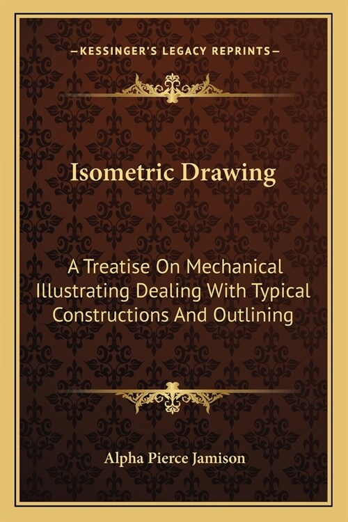 Isometric Drawing: A Treatise On Mechanical Illustrating Dealing With Typical Constructions And Outlining: A Course In The Art (1911) (Paperback)