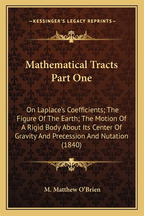 Mathematical Tracts Part One: On Laplaces Coefficients; The Figure Of The Earth; The Motion Of A Rigid Body About Its Center Of Gravity And Precess (Paperback)