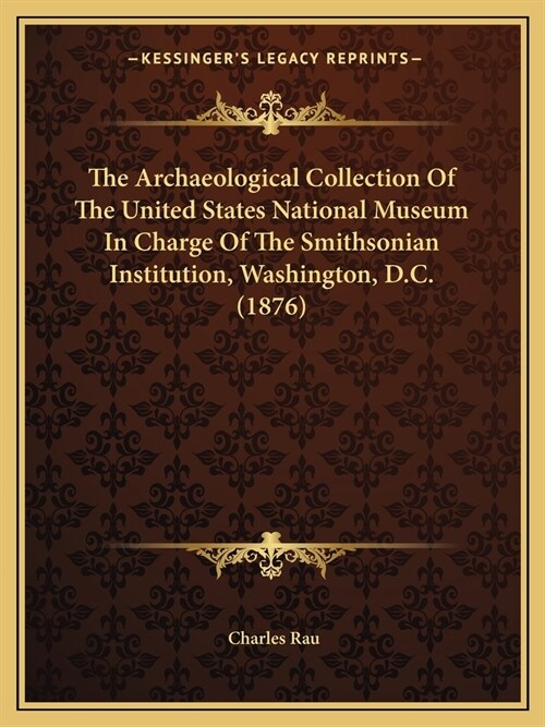 The Archaeological Collection Of The United States National Museum In Charge Of The Smithsonian Institution, Washington, D.C. (1876) (Paperback)