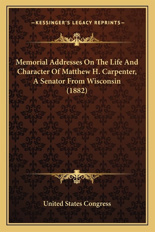 Memorial Addresses On The Life And Character Of Matthew H. Carpenter, A Senator From Wisconsin (1882) (Paperback)