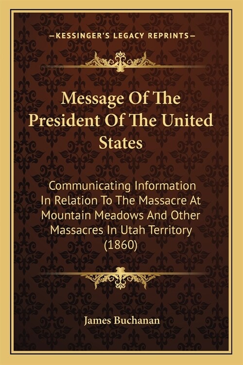 Message Of The President Of The United States: Communicating Information In Relation To The Massacre At Mountain Meadows And Other Massacres In Utah T (Paperback)