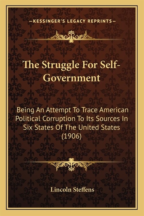The Struggle For Self-Government: Being An Attempt To Trace American Political Corruption To Its Sources In Six States Of The United States (1906) (Paperback)
