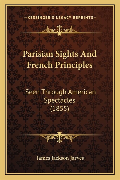 Parisian Sights And French Principles: Seen Through American Spectacles (1855) (Paperback)