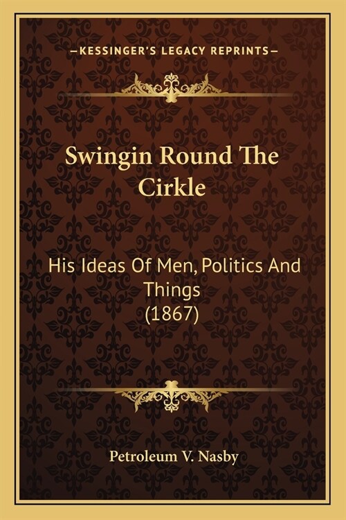 Swingin Round The Cirkle: His Ideas Of Men, Politics And Things (1867) (Paperback)