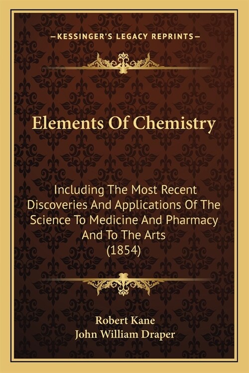 Elements Of Chemistry: Including The Most Recent Discoveries And Applications Of The Science To Medicine And Pharmacy And To The Arts (1854) (Paperback)