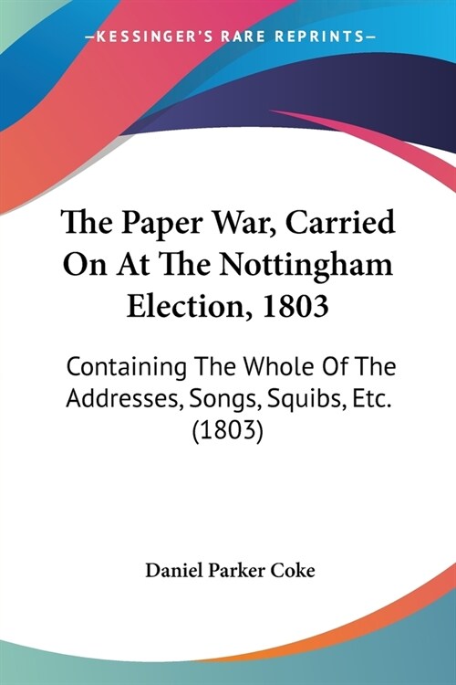 The Paper War, Carried On At The Nottingham Election, 1803: Containing The Whole Of The Addresses, Songs, Squibs, Etc. (1803) (Paperback)