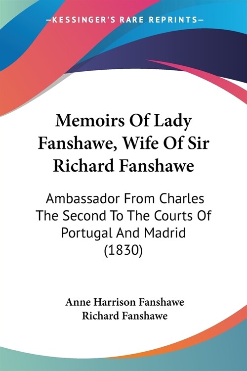 Memoirs Of Lady Fanshawe, Wife Of Sir Richard Fanshawe: Ambassador From Charles The Second To The Courts Of Portugal And Madrid (1830) (Paperback)