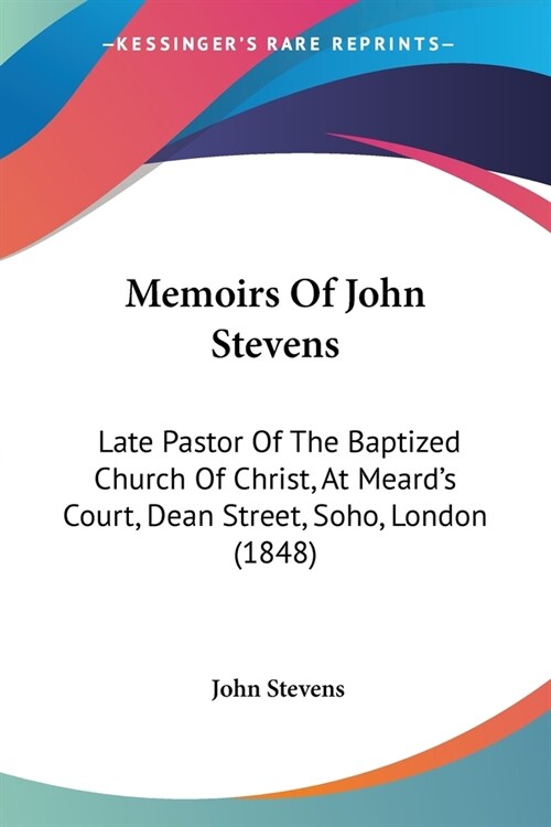 Memoirs Of John Stevens: Late Pastor Of The Baptized Church Of Christ, At Meards Court, Dean Street, Soho, London (1848) (Paperback)
