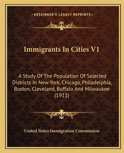 Immigrants In Cities V1: A Study Of The Population Of Selected Districts In New York, Chicago, Philadelphia, Boston, Cleveland, Buffalo And Mil (Paperback)