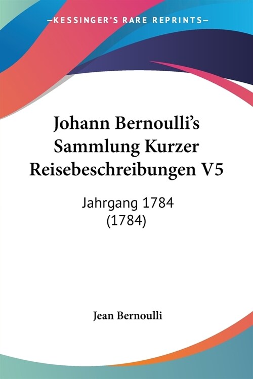 Johann Bernoullis Sammlung Kurzer Reisebeschreibungen V5: Jahrgang 1784 (1784) (Paperback)