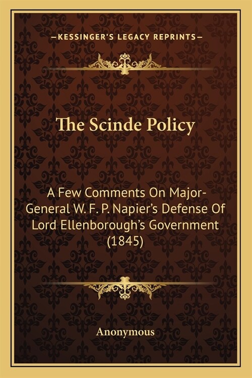 The Scinde Policy: A Few Comments On Major-General W. F. P. Napiers Defense Of Lord Ellenboroughs Government (1845) (Paperback)