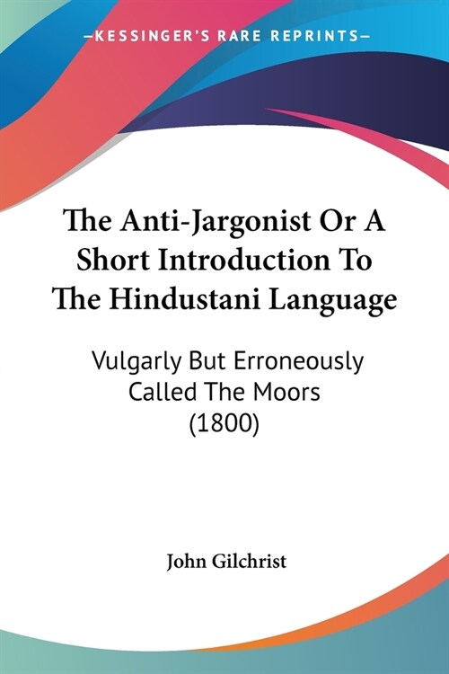 The Anti-Jargonist Or A Short Introduction To The Hindustani Language: Vulgarly But Erroneously Called The Moors (1800) (Paperback)