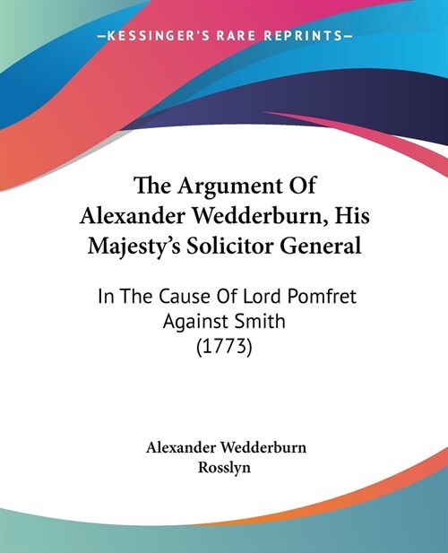 The Argument Of Alexander Wedderburn, His Majestys Solicitor General: In The Cause Of Lord Pomfret Against Smith (1773) (Paperback)