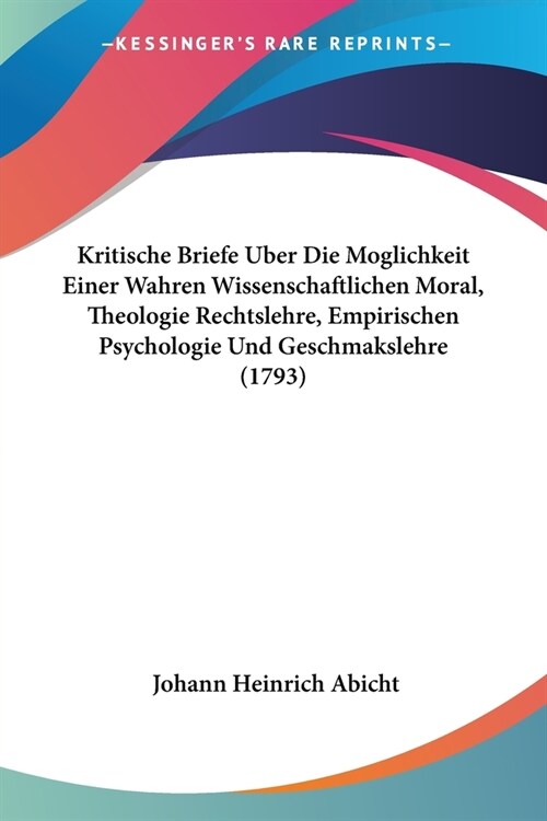 Kritische Briefe Uber Die Moglichkeit Einer Wahren Wissenschaftlichen Moral, Theologie Rechtslehre, Empirischen Psychologie Und Geschmakslehre (1793) (Paperback)