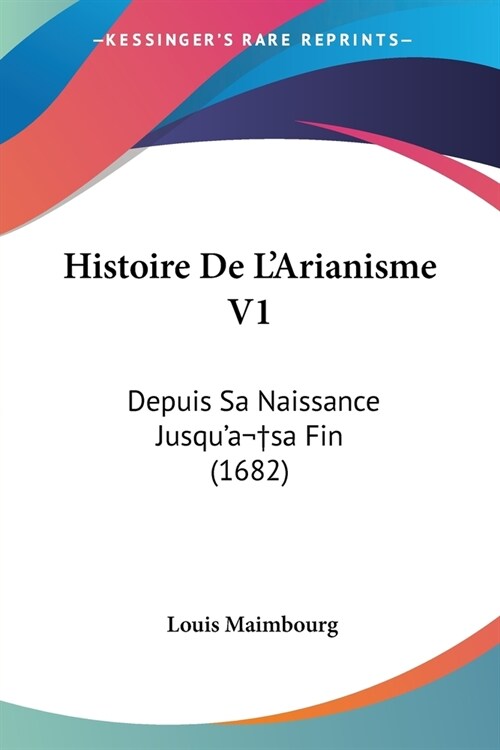 Histoire De LArianisme V1: Depuis Sa Naissance Jusqua sa Fin (1682) (Paperback)