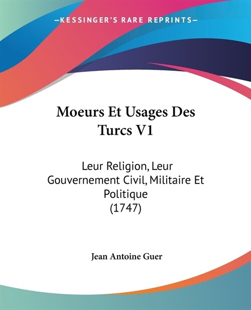 Moeurs Et Usages Des Turcs V1: Leur Religion, Leur Gouvernement Civil, Militaire Et Politique (1747) (Paperback)