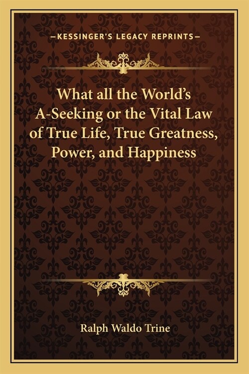What all the Worlds A-Seeking or the Vital Law of True Life, True Greatness, Power, and Happiness (Paperback)