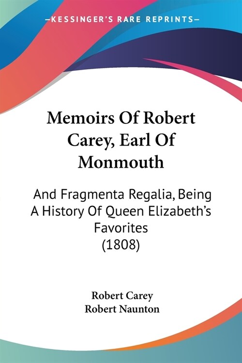 Memoirs Of Robert Carey, Earl Of Monmouth: And Fragmenta Regalia, Being A History Of Queen Elizabeths Favorites (1808) (Paperback)