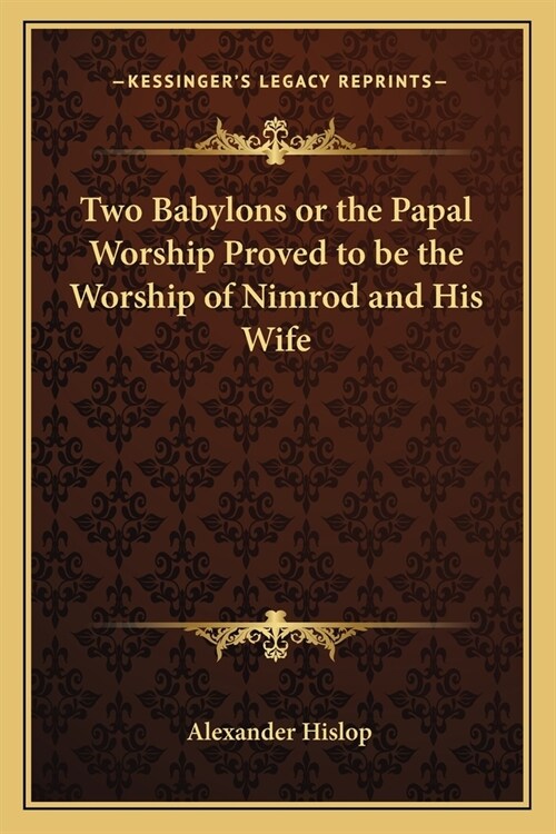 Two Babylons or the Papal Worship Proved to be the Worship of Nimrod and His Wife (Paperback)