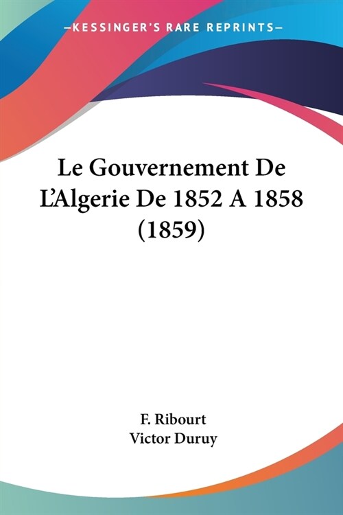 Le Gouvernement De LAlgerie De 1852 A 1858 (1859) (Paperback)