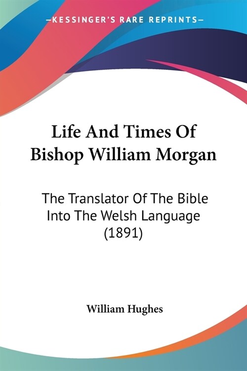 Life And Times Of Bishop William Morgan: The Translator Of The Bible Into The Welsh Language (1891) (Paperback)
