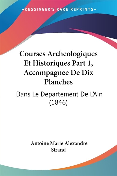 Courses Archeologiques Et Historiques Part 1, Accompagnee De Dix Planches: Dans Le Departement De LAin (1846) (Paperback)