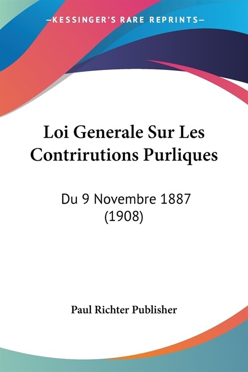 Loi Generale Sur Les Contrirutions Purliques: Du 9 Novembre 1887 (1908) (Paperback)