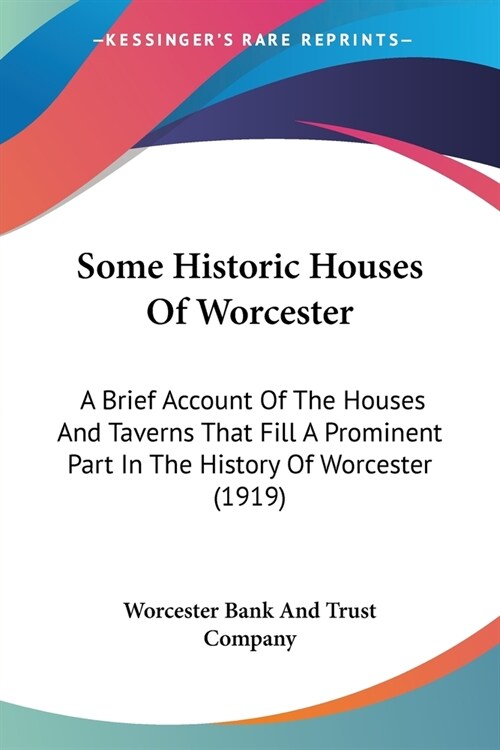 Some Historic Houses Of Worcester: A Brief Account Of The Houses And Taverns That Fill A Prominent Part In The History Of Worcester (1919) (Paperback)