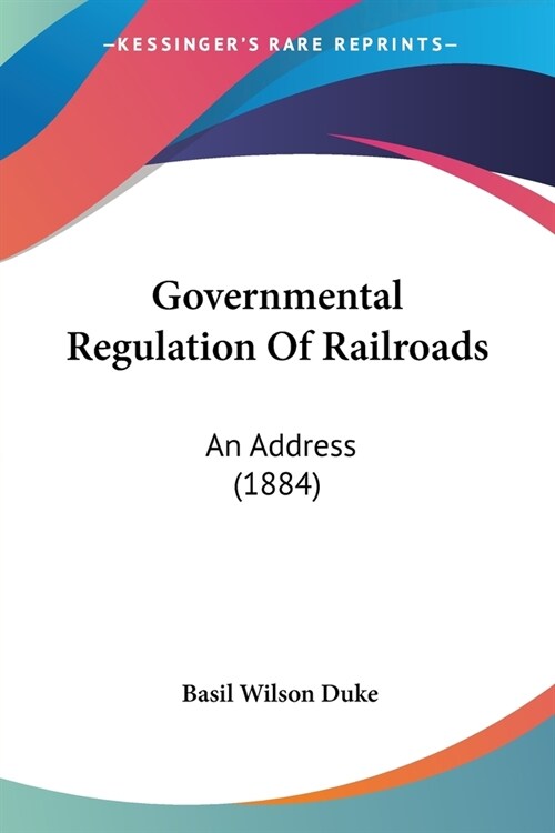 Governmental Regulation Of Railroads: An Address (1884) (Paperback)