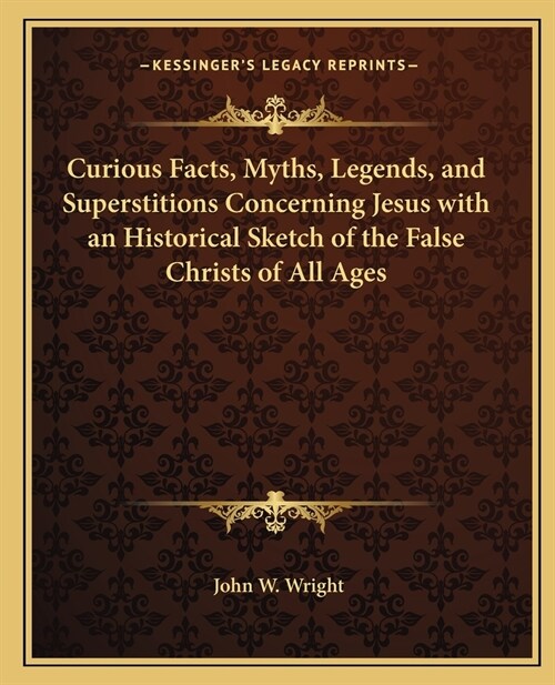 Curious Facts, Myths, Legends, and Superstitions Concerning Jesus with an Historical Sketch of the False Christs of All Ages (Paperback)