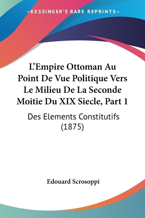 LEmpire Ottoman Au Point De Vue Politique Vers Le Milieu De La Seconde Moitie Du XIX Siecle, Part 1: Des Elements Constitutifs (1875) (Paperback)