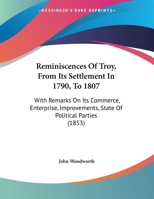 Reminiscences Of Troy, From Its Settlement In 1790, To 1807: With Remarks On Its Commerce, Enterprise, Improvements, State Of Political Parties (1853) (Paperback)