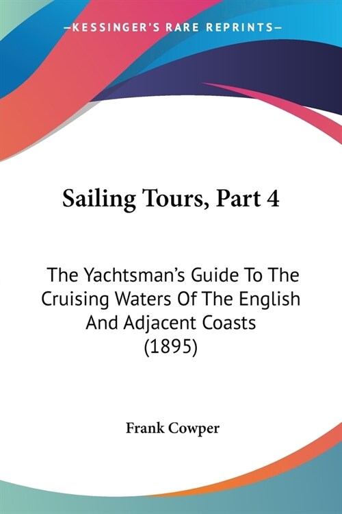 Sailing Tours, Part 4: The Yachtsmans Guide To The Cruising Waters Of The English And Adjacent Coasts (1895) (Paperback)