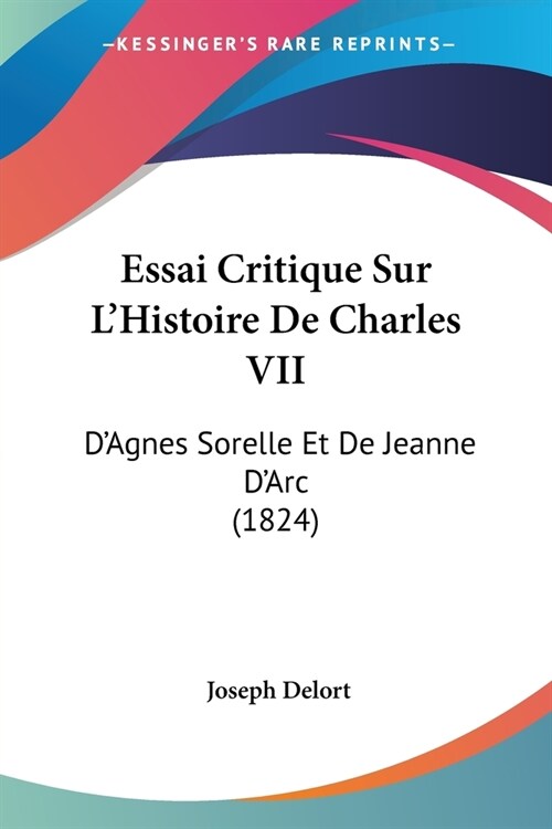 Essai Critique Sur LHistoire De Charles VII: DAgnes Sorelle Et De Jeanne DArc (1824) (Paperback)