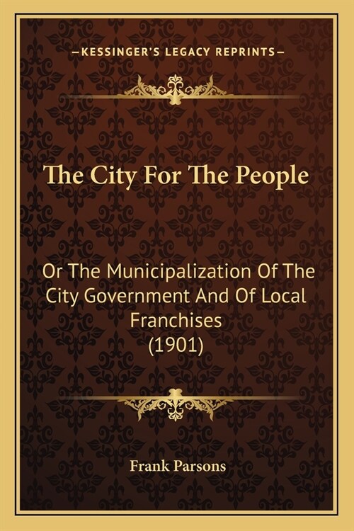 The City For The People: Or The Municipalization Of The City Government And Of Local Franchises (1901) (Paperback)