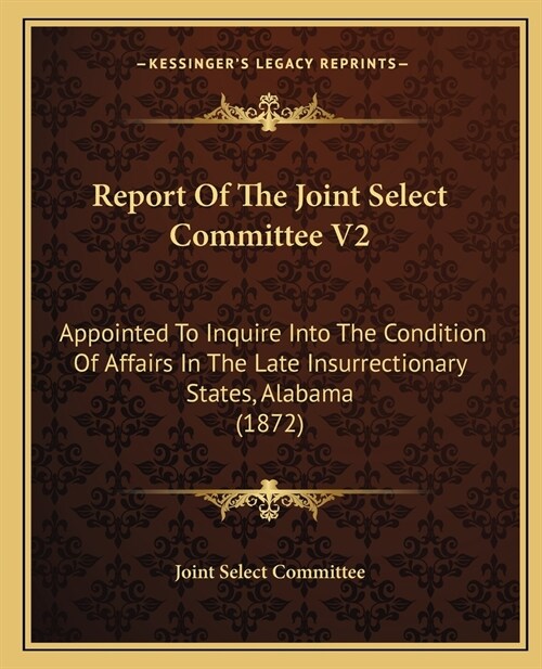 Report Of The Joint Select Committee V2: Appointed To Inquire Into The Condition Of Affairs In The Late Insurrectionary States, Alabama (1872) (Paperback)