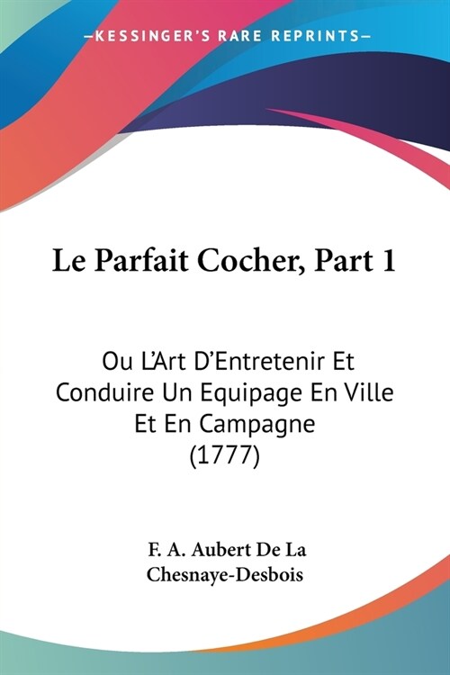 Le Parfait Cocher, Part 1: Ou LArt DEntretenir Et Conduire Un Equipage En Ville Et En Campagne (1777) (Paperback)