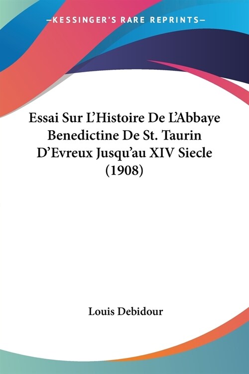 Essai Sur LHistoire De LAbbaye Benedictine De St. Taurin DEvreux Jusquau XIV Siecle (1908) (Paperback)