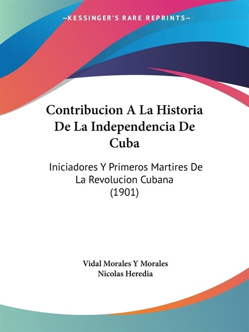 Contribucion A La Historia De La Independencia De Cuba: Iniciadores Y Primeros Martires De La Revolucion Cubana (1901) (Paperback)