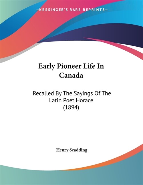 Early Pioneer Life In Canada: Recalled By The Sayings Of The Latin Poet Horace (1894) (Paperback)